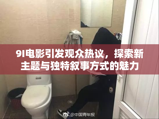 9I电影引发观众热议，探索新主题与独特叙事方式的魅力