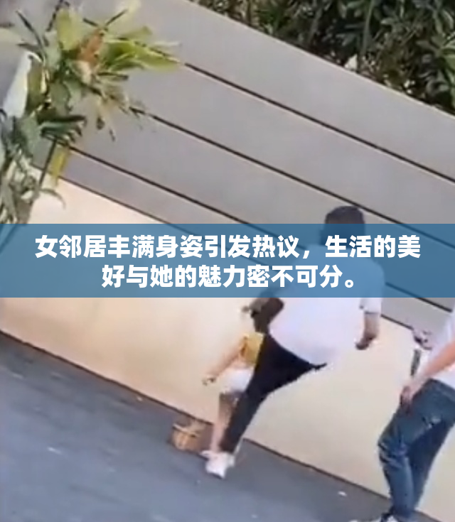 女邻居丰满身姿引发热议，生活的美好与她的魅力密不可分。