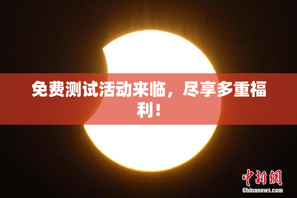 免费测试活动来临，尽享多重福利！