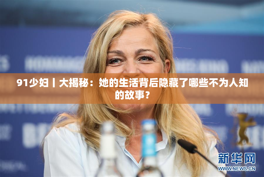91少妇丨大揭秘：她的生活背后隐藏了哪些不为人知的故事？