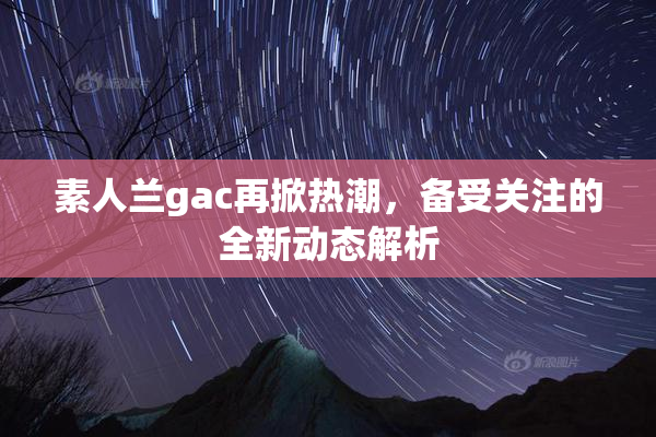 素人兰gac再掀热潮，备受关注的全新动态解析