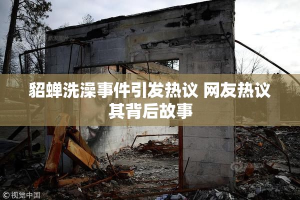 貂蝉洗澡事件引发热议 网友热议其背后故事