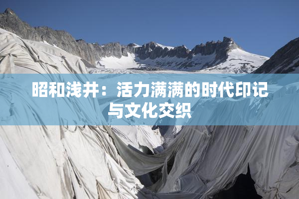 昭和浅井：活力满满的时代印记与文化交织