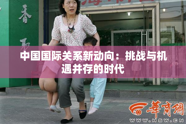 中国国际关系新动向：挑战与机遇并存的时代