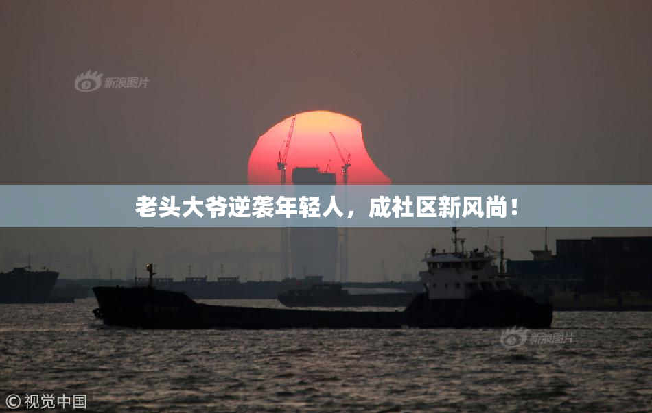 老头大爷逆袭年轻人，成社区新风尚！