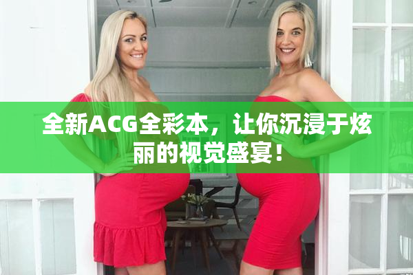 全新ACG全彩本，让你沉浸于炫丽的视觉盛宴！