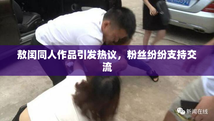 敖闰同人作品引发热议，粉丝纷纷支持交流
