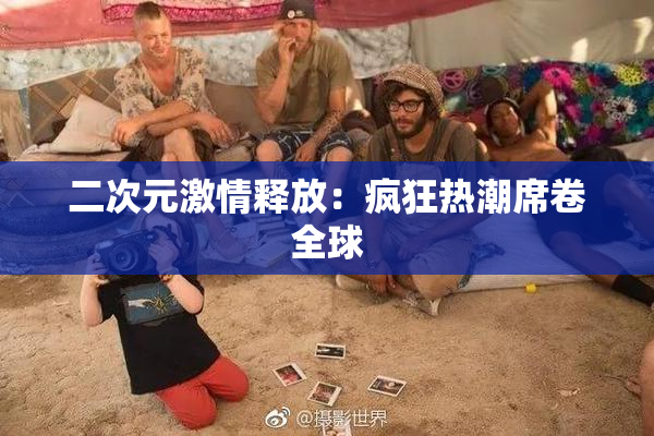 二次元激情释放：疯狂热潮席卷全球