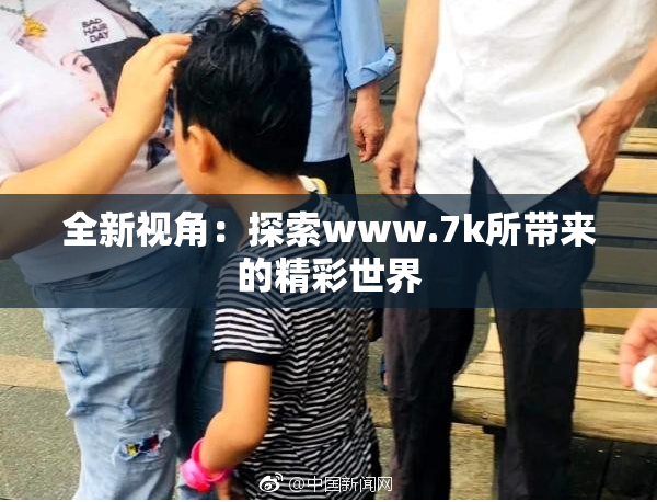 全新视角：探索www.7k所带来的精彩世界