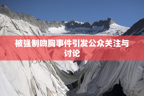 被强制吻胸事件引发公众关注与讨论