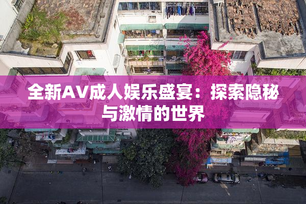 全新AV成人娱乐盛宴：探索隐秘与激情的世界