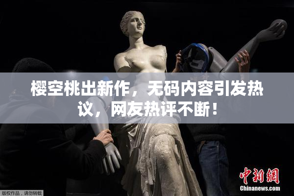 樱空桃出新作，无码内容引发热议，网友热评不断！
