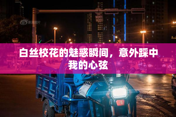 白丝校花的魅惑瞬间，意外踩中我的心弦