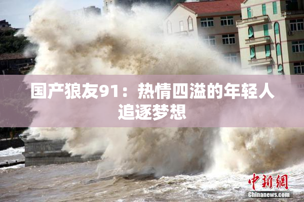 国产狼友91：热情四溢的年轻人追逐梦想
