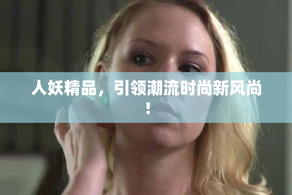 人妖精品，引领潮流时尚新风尚！