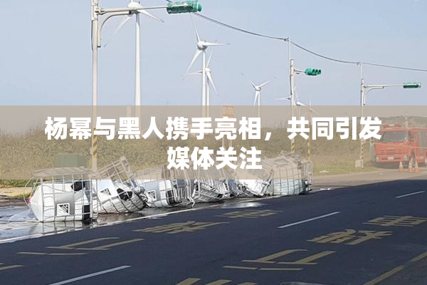 杨幂与黑人携手亮相，共同引发媒体关注