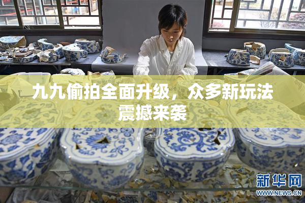 九九偷拍全面升级，众多新玩法震撼来袭