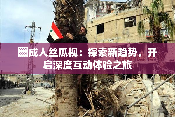 ▓成人丝瓜视：探索新趋势，开启深度互动体验之旅