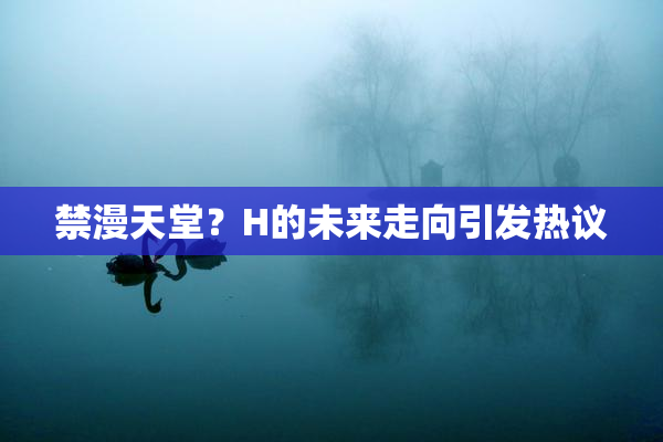 禁漫天堂？H的未来走向引发热议