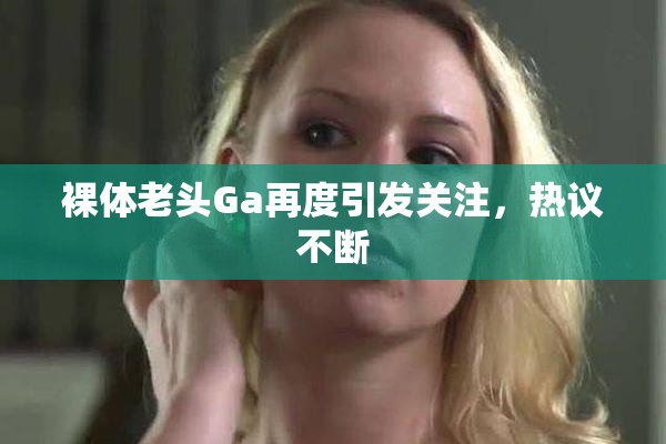 裸体老头Ga再度引发关注，热议不断