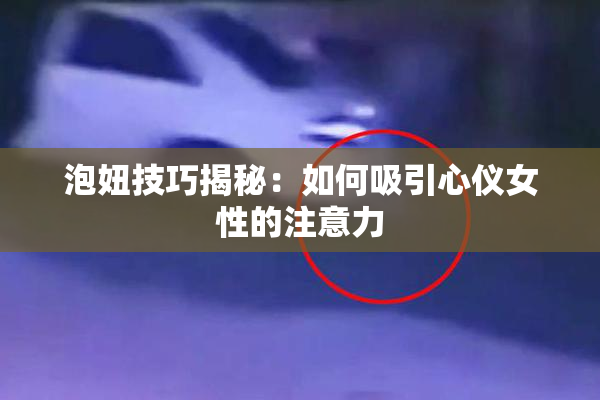 泡妞技巧揭秘：如何吸引心仪女性的注意力