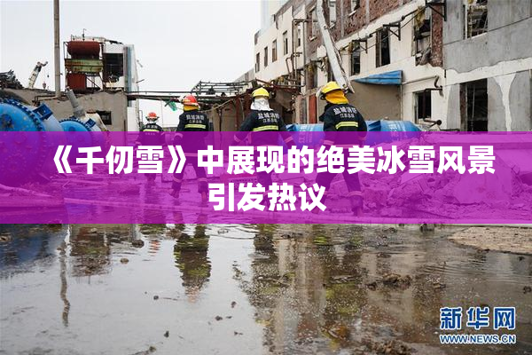 《千仞雪》中展现的绝美冰雪风景引发热议