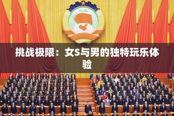 挑战极限：女S与男的独特玩乐体验