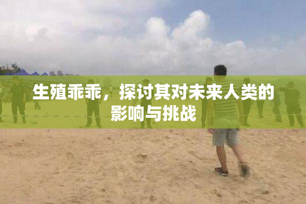 生殖乖乖，探讨其对未来人类的影响与挑战