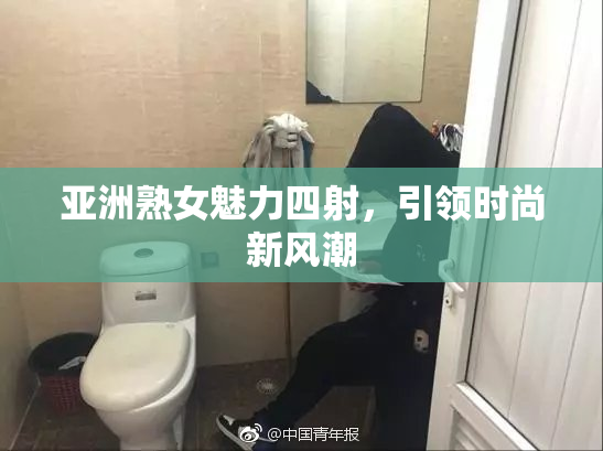 亚洲熟女魅力四射，引领时尚新风潮