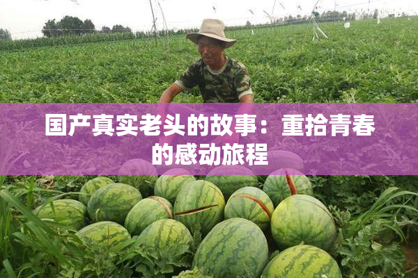 国产真实老头的故事：重拾青春的感动旅程