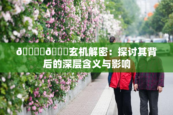 🔞‌🍌玄机解密：探讨其背后的深层含义与影响