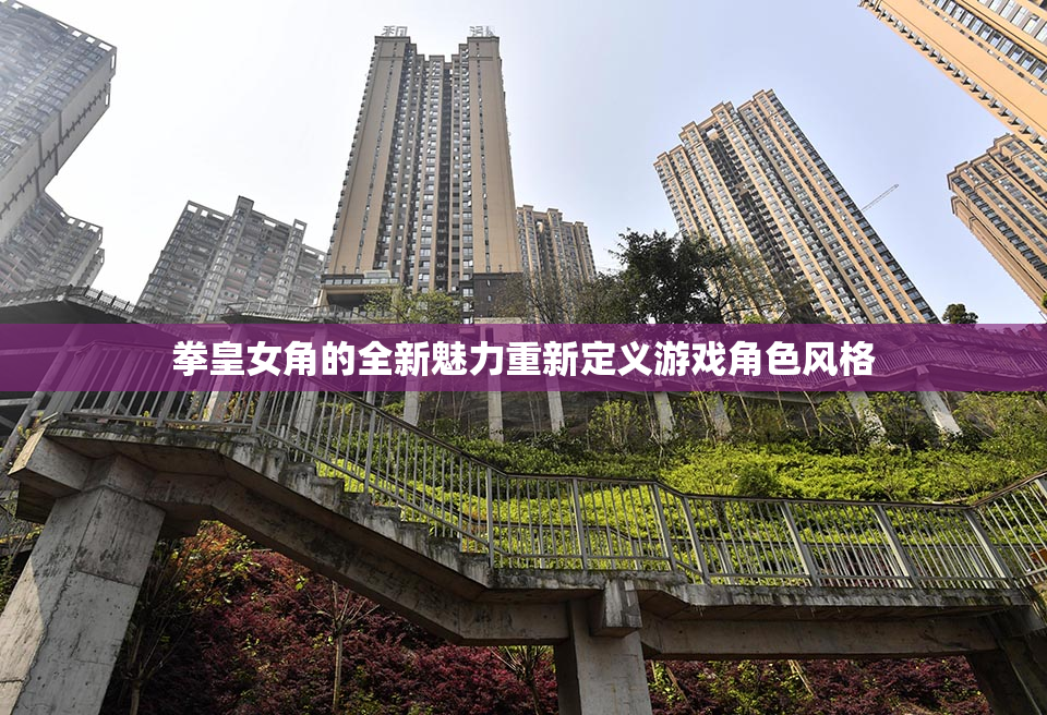拳皇女角的全新魅力重新定义游戏角色风格