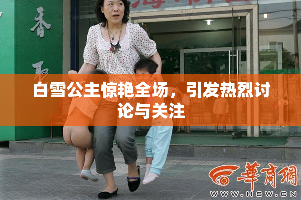 白雪公主惊艳全场，引发热烈讨论与关注