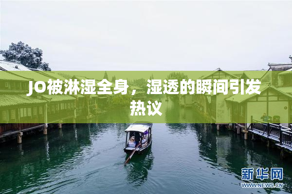 JO被淋湿全身，湿透的瞬间引发热议