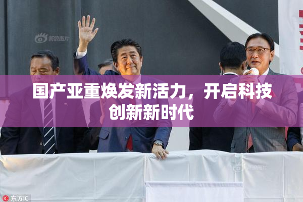 国产亚重焕发新活力，开启科技创新新时代