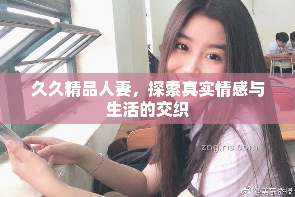 久久精品人妻，探索真实情感与生活的交织