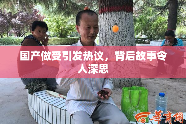 国产做受引发热议，背后故事令人深思