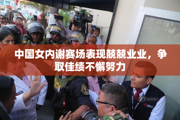 中国女内谢赛场表现兢兢业业，争取佳绩不懈努力