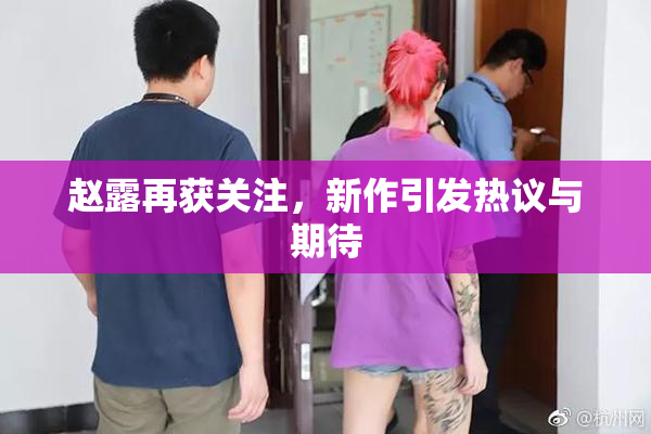 赵露再获关注，新作引发热议与期待
