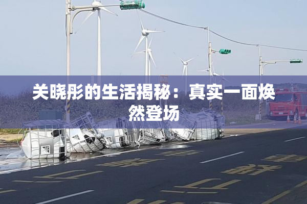 关晓彤的生活揭秘：真实一面焕然登场
