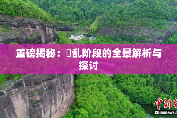 重磅揭秘：婬乱阶段的全景解析与探讨