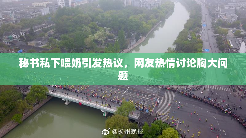 秘书私下喂奶引发热议，网友热情讨论胸大问题