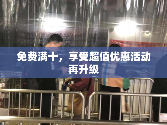免费满十，享受超值优惠活动再升级