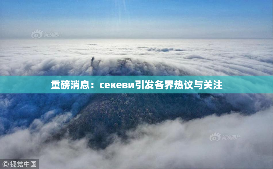 重磅消息：ceкеви引发各界热议与关注