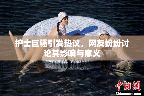 护士巨骚引发热议，网友纷纷讨论其影响与意义