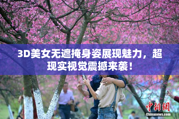 3D美女无遮掩身姿展现魅力，超现实视觉震撼来袭！