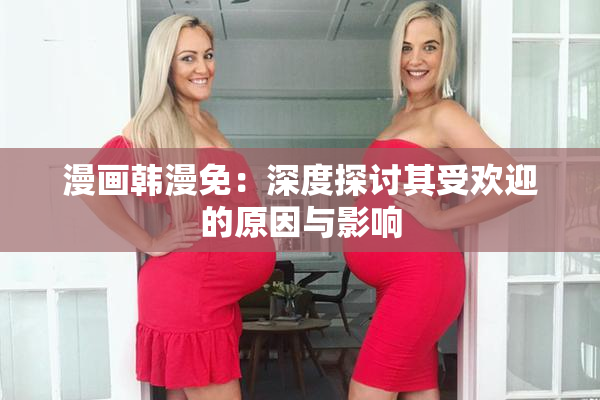 漫画韩漫免：深度探讨其受欢迎的原因与影响