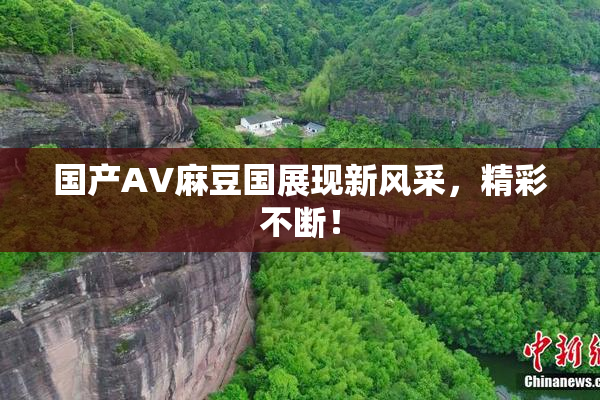 国产AV麻豆国展现新风采，精彩不断！