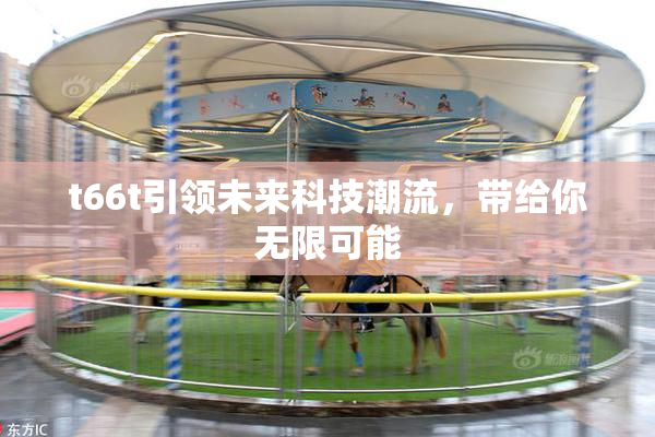 t66t引领未来科技潮流，带给你无限可能