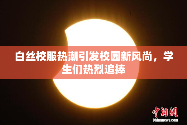 白丝校服热潮引发校园新风尚，学生们热烈追捧